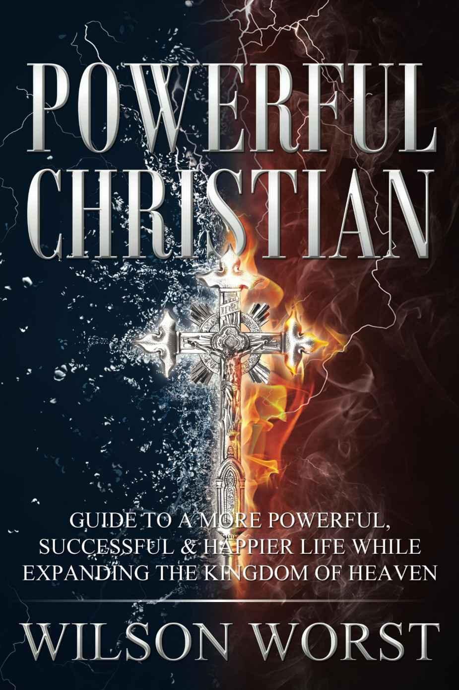 Powerful Christian: Guide to a More Powerful, Successful & Happier Life While Expanding the Kingdom of Heaven