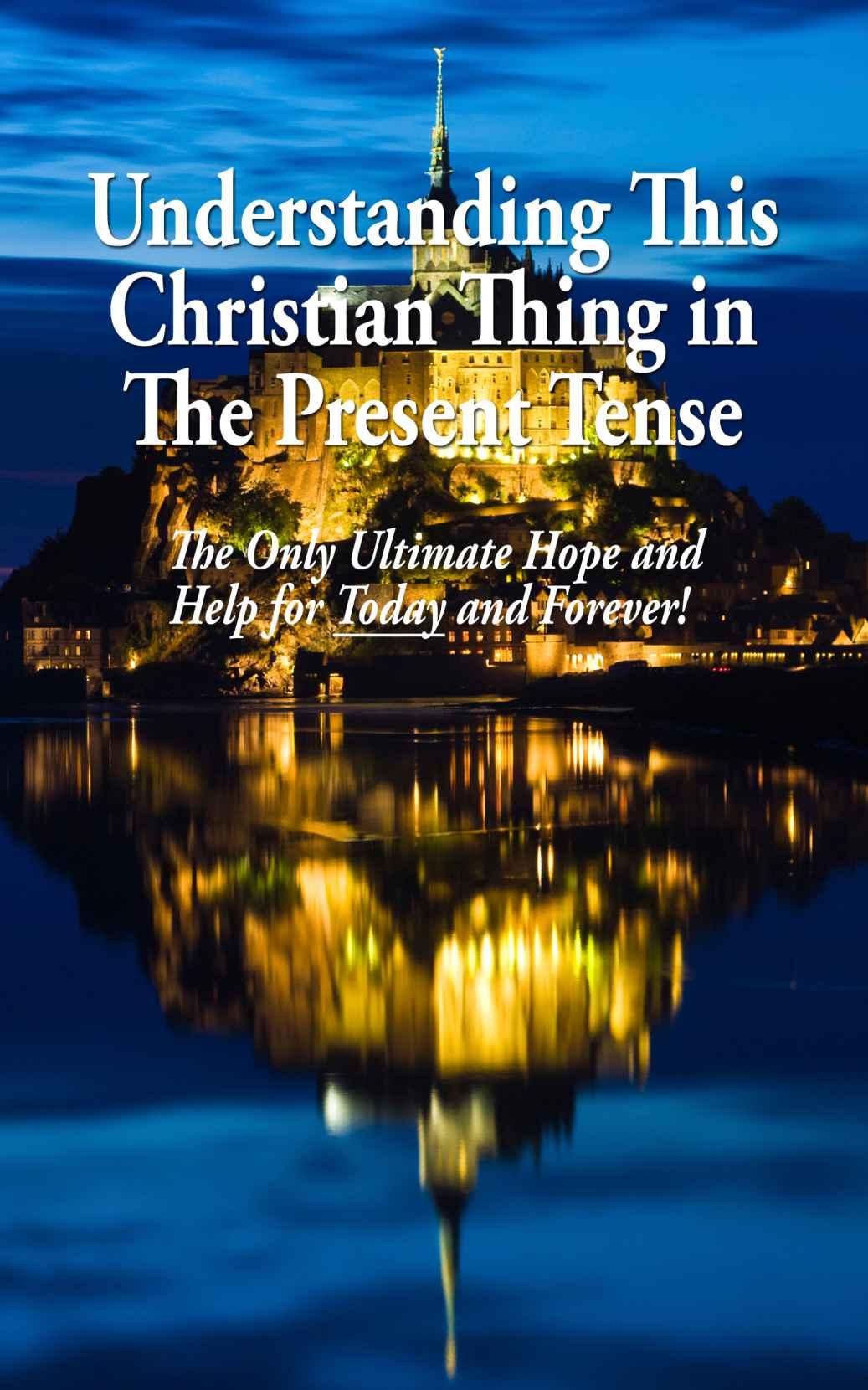 Understanding This Christian Thing in the Present Tense: The Only Ultimate Hope and Help for Today and Forever!