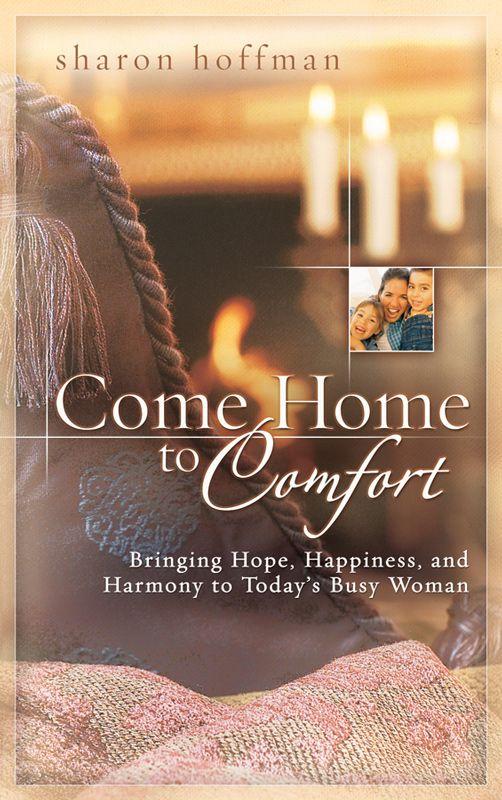 Come Home to Comfort: Bringing Hope, Happiness, and Harmony to Today's Busy Woman