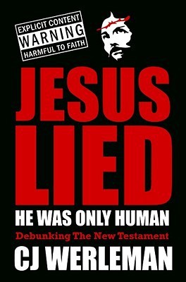 Jesus Lied - He Was Only Human: Debunking the New Testament