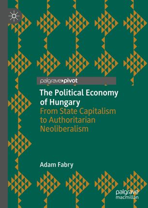 The political economy of Hungary : from state capitalism to authoritarian neoliberalism