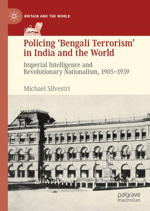 Policing?Bengali Terrorism? in India and the world. Imperial intelligence and revolutionary nationalism, 1905-1939.