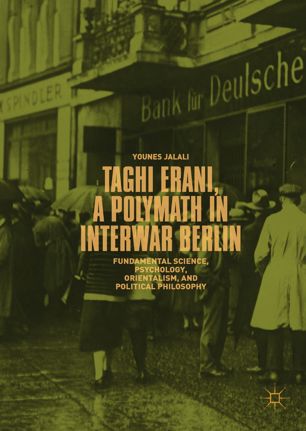 Taghi Erani, a polymath in interwar Berlin : fundamental science, psychology, orientalism, and political philosophy