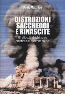 Distruzioni, saccheggi e rinascite. Gli attacchi al patrimonio artistico dall’antichità all’Isis