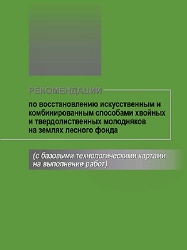 Рекомендации по восстановлению искусственным и комбинированным способами хвойных и твердолиственных молодняков на землях лесного фонда (с базовыми технологическими картами на выполнение работ)