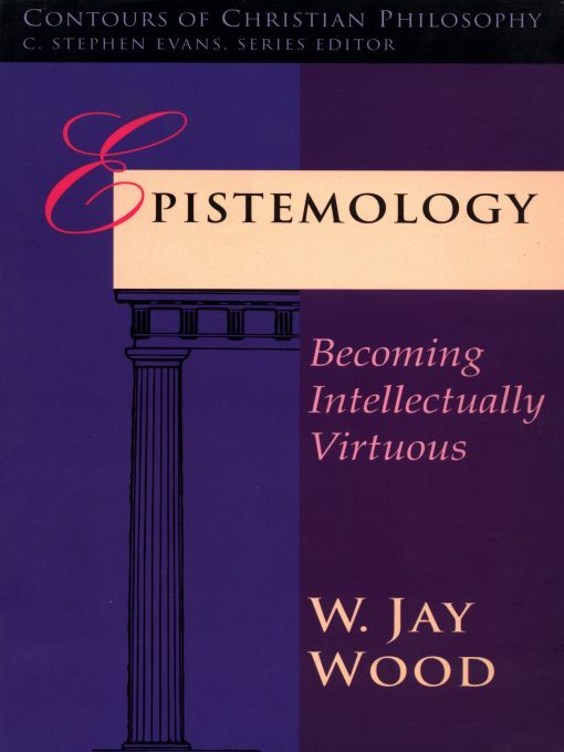 Epistemology: Becoming Intellectually Virtuous (Contours of Christian Philosophy)