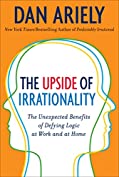 The Upside of Irrationality: The Unexpected Benefits of Defying Logic at Work and at Home