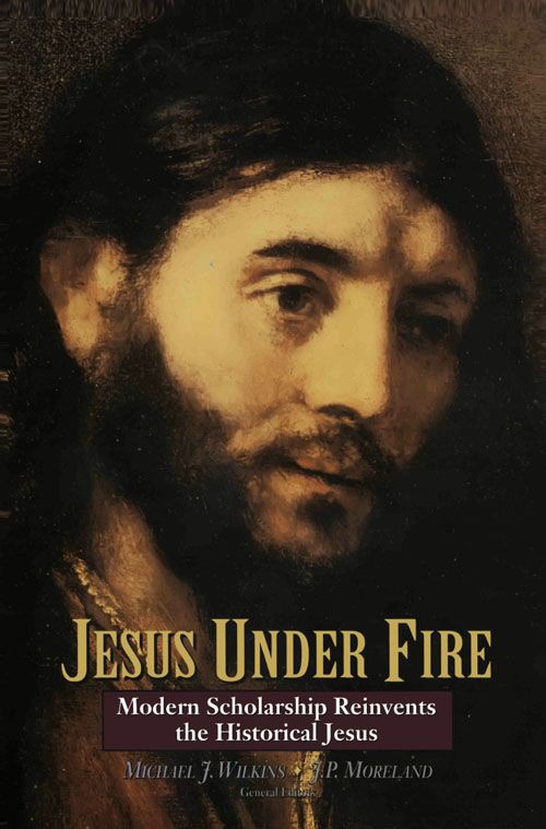 Jesus Under Fire: Modern Scholarship Reinvents the Historical Jesus