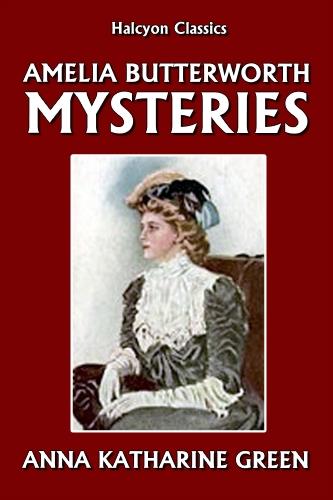 The Amelia Butterworth Mysteries by Anna Katharine Green (Halcyon Classics)