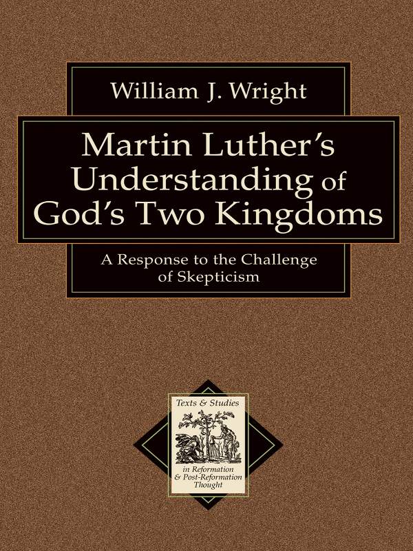 Martin Luther's Understanding of God's Two Kingdoms (Texts and Studies in Reformation and Post-Reformation Thought): A Response to the Challenge of Skepticism