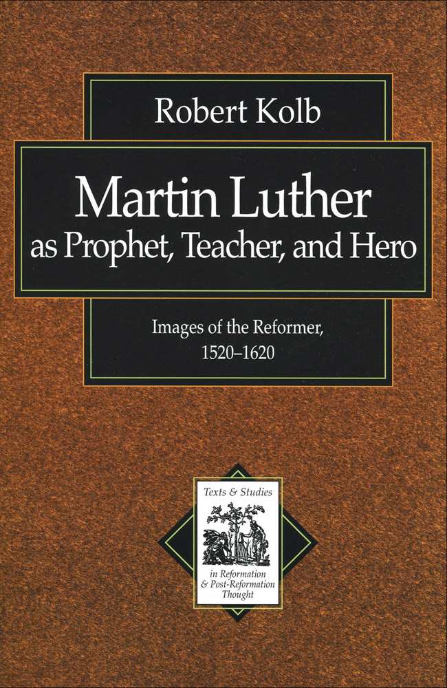 Martin Luther as Prophet, Teacher, Hero: Images of the Reformer, 1520-1620