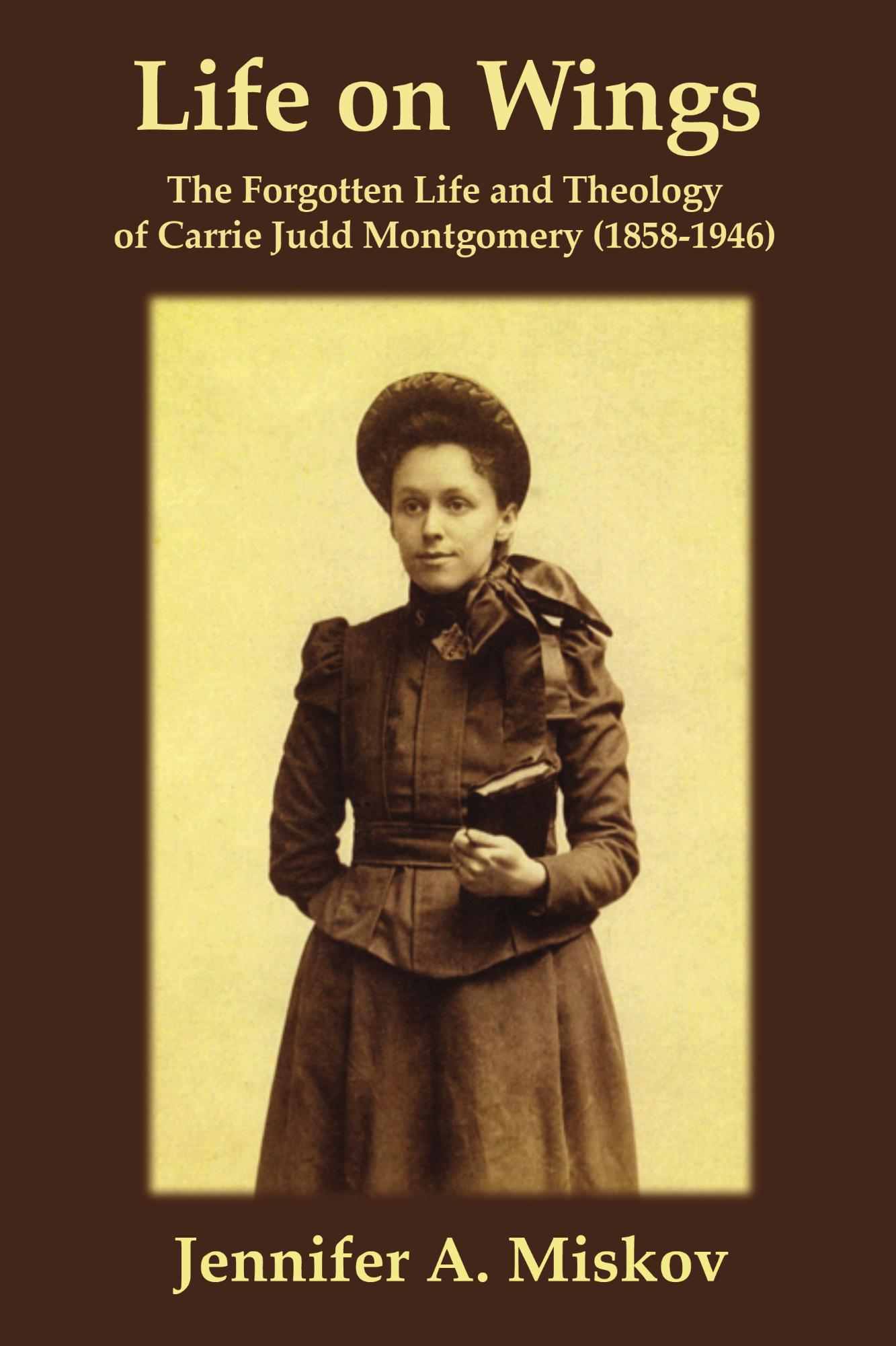 Life on Wings: The Forgotten Life and Theology of Carrie Judd Montgomery (1858-1946)