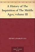 A History of The Inquisition of The Middle Ages; volume III