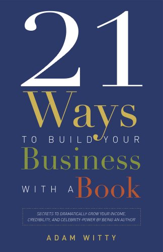 21 Ways To Build Your Business With A Book: Secrets To Dramatically Grow Your Income, Credibility, and Celebrity-Power By Being An Author