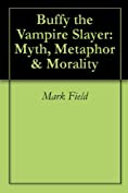 Buffy the Vampire Slayer: Myth, Metaphor &amp; Morality