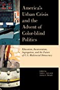 America's Urban Crisis and the Advent of Color-Blind Politics: Education, Incarceration, Segregation, and the Future of the U.S. Multiracial Democracy