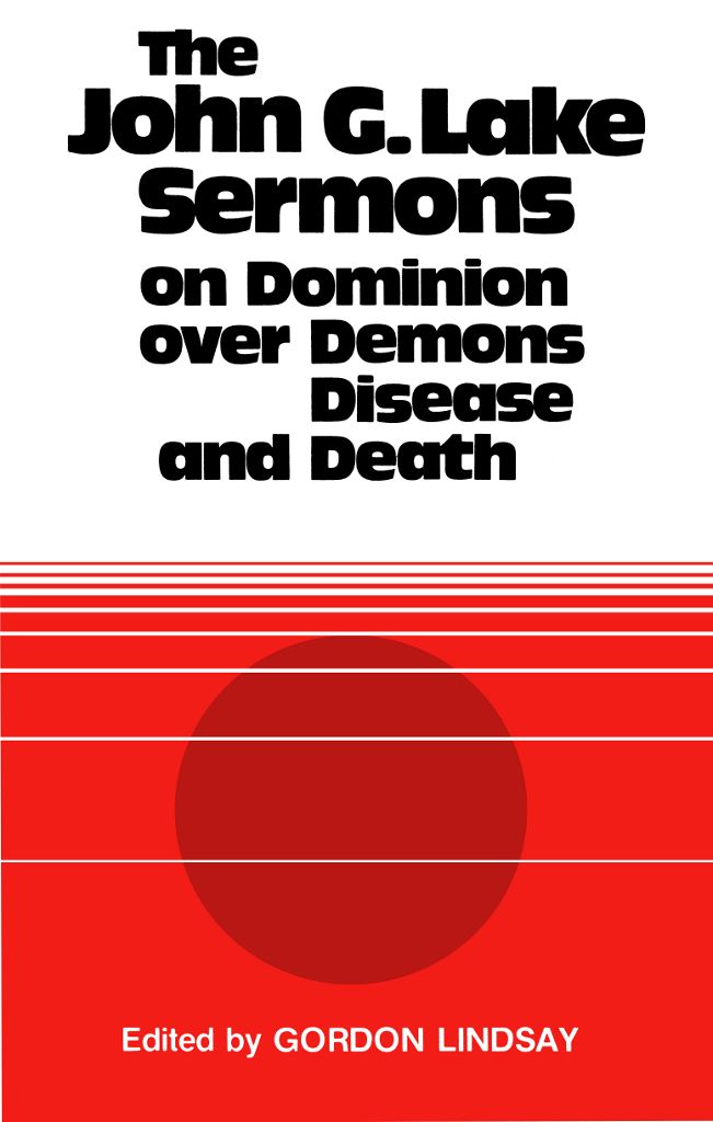 The John G. Lake Sermons: On Dominion Over Demons, Disease and Death