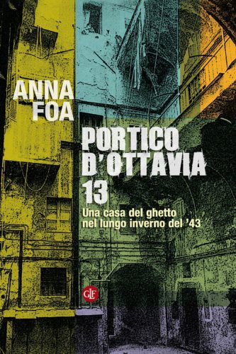 Foa Anna - 2013 - Portico d'Ottavia 13. No.13 Portico d'Ottavia: Una casa del ghetto nel lungo inverno del '43