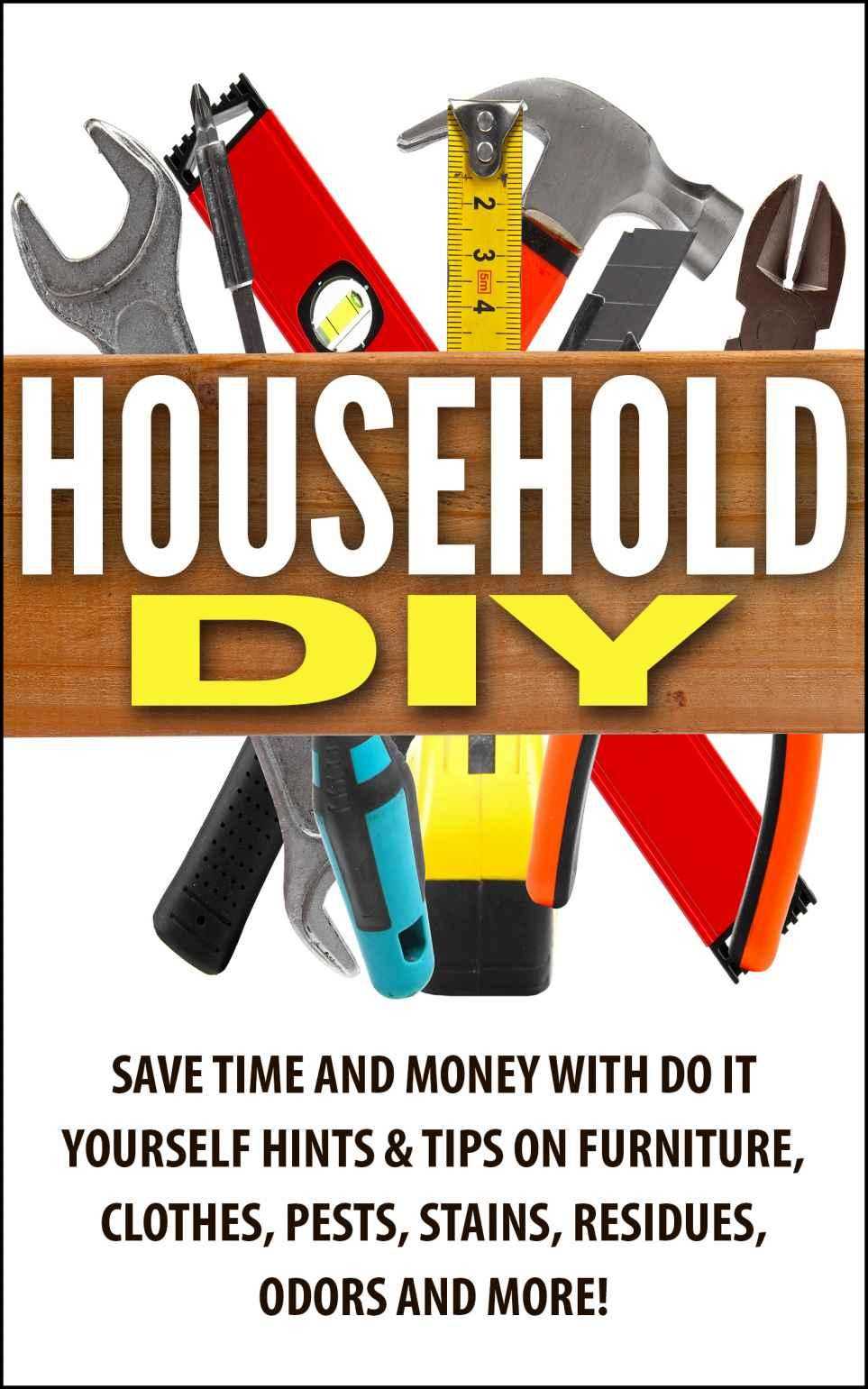 Household DIY: Save Time and Money with Do It Yourself Hints & Tips on Furniture, Clothes, Pests, Stains, Residues, Odors and More!