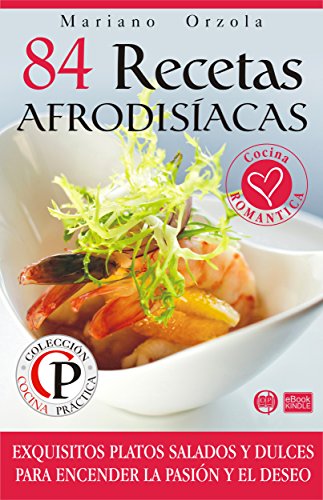 84 RECETAS AFRODIS&Iacute;ACAS: Exquisitos platos salados y dulces para encender la pasi&oacute;n y el deseo (Colecci&oacute;n Cocina Pr&aacute;ctica) (Spanish Edition)