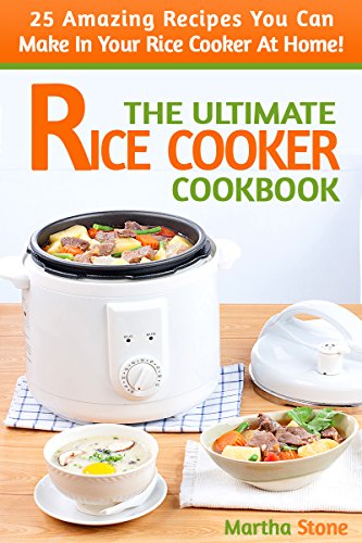 The Ultimate Rice Cooker Cookbook: 25 Amazing Recipes You Can Make In Your Rice Cooker At Home! (Rice Cooker Recipes Book 1)