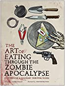 The Art of Eating through the Zombie Apocalypse: A Cookbook and Culinary Survival Guide