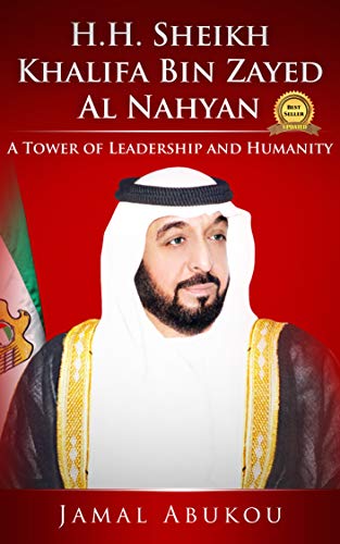 H.H. SHEIKH KHALIFA BIN ZAYED AL NAHYAN: A TOWER OF LEADERSHIP AND HUMANITY