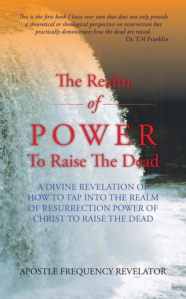 The Realm of Power to Raise the Dead: A Divine Revelation of How to Tap Into the Realm of Resurrection Power of Christ to Raise the Dead