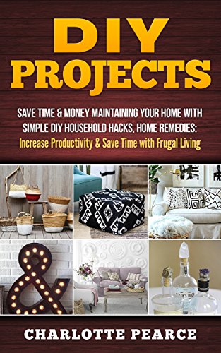 DIY Projects: Save Time & Money Maintaining Your Home With Simple DIY Household Hacks, Home Remedies: Increase Productivity & Save Time with Frugal Living ... And Organizing, Increase Productivity)