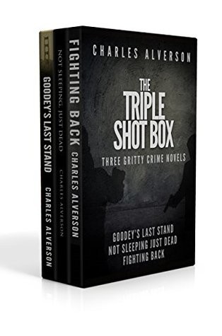 The Triple Shot Box (Goodey's Last Stand, Not Sleeping Just Dead &amp; Fighting Back): Three Gritty Crime Novels