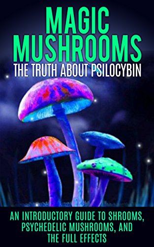 Magic Mushrooms: The Truth About Psilocybin: An Introductory Guide to Shrooms, Psychedelic Mushrooms, And The Full Effects