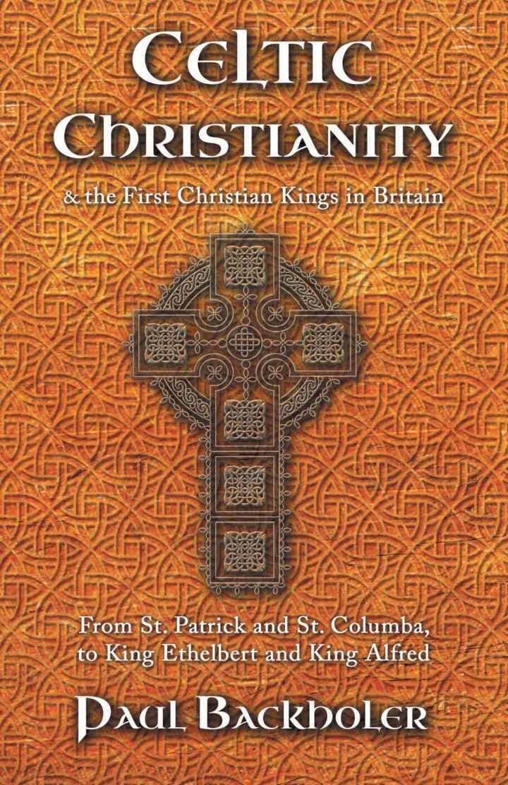 Celtic Christianity and the First Christian Kings in Britain: From Saint Patrick and St. Columba, to King Ethelbert and King Alfred