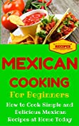 Mexican Cooking: Mexican Recipes for Beginners - Mexican Cookbook 101 - Easy Mexican Recipes with Simple Ingredients (Mexico Recipes for Dummies - Simple Mexican Dishes 1)