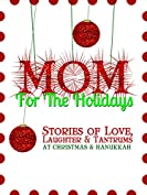 Mom for the Holidays: Stories of Love, Laughter, and Tantrums at Christmas and Hanukkah