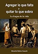 Agregar lo que falta y Quitar lo que sobra: La fragua de la vida (Spanish Edition)