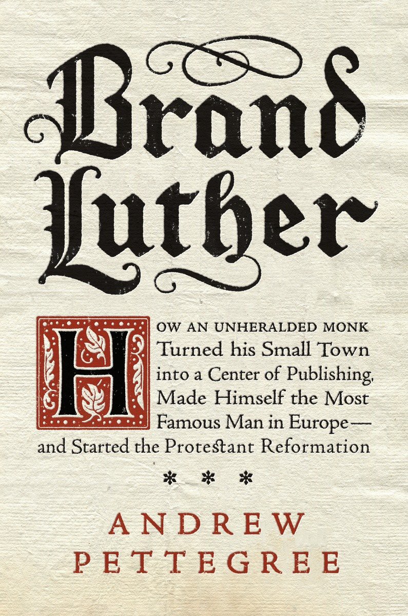 Brand Luther: How an Unheralded Young Minister Turned His Small German Town Into a Center of Publishing, Made Himself the Most Famous Man in Europe - and Started the Protestant Reformation