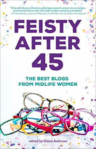 Feisty After 45: The Best Blogs of Mid-life Women (Anthologies For and By Women Book 2)