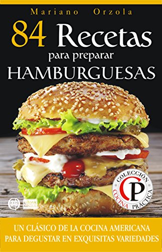 84 RECETAS PARA PREPARAR HAMBURGUESAS: Un cl&aacute;sico de la cocina americana para disfrutar en exquisitas variedades (Colecci&oacute;n Cocina Pr&aacute;ctica) (Spanish Edition)