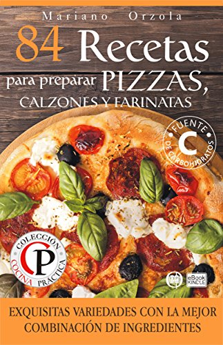 84 RECETAS PARA PREPARAR PIZZAS, CALZONES Y FARINATAS: Exquisitas variedades con la mejor combinaci&oacute;n de ingredientes (Colecci&oacute;n Cocina Pr&aacute;ctica) (Spanish Edition)