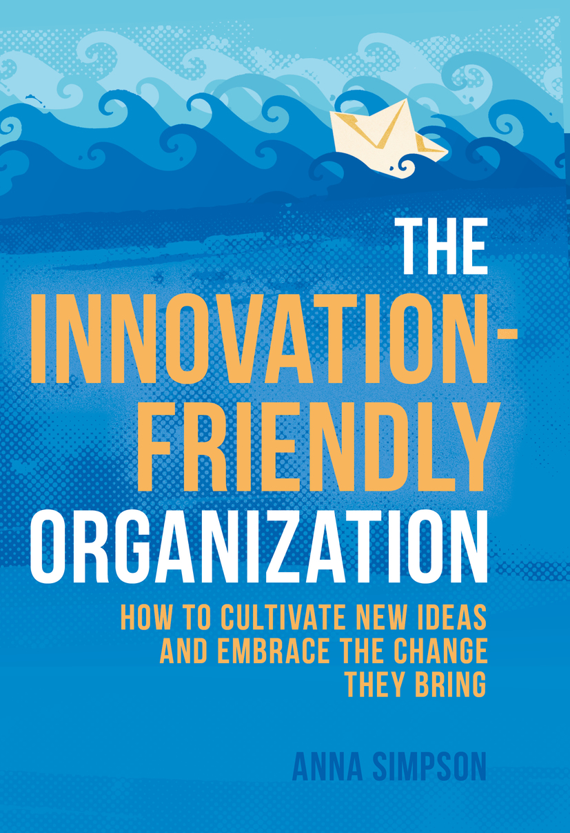 The Innovation-Friendly Organization: How to Cultivate New Ideas and Embrace the Change they bring