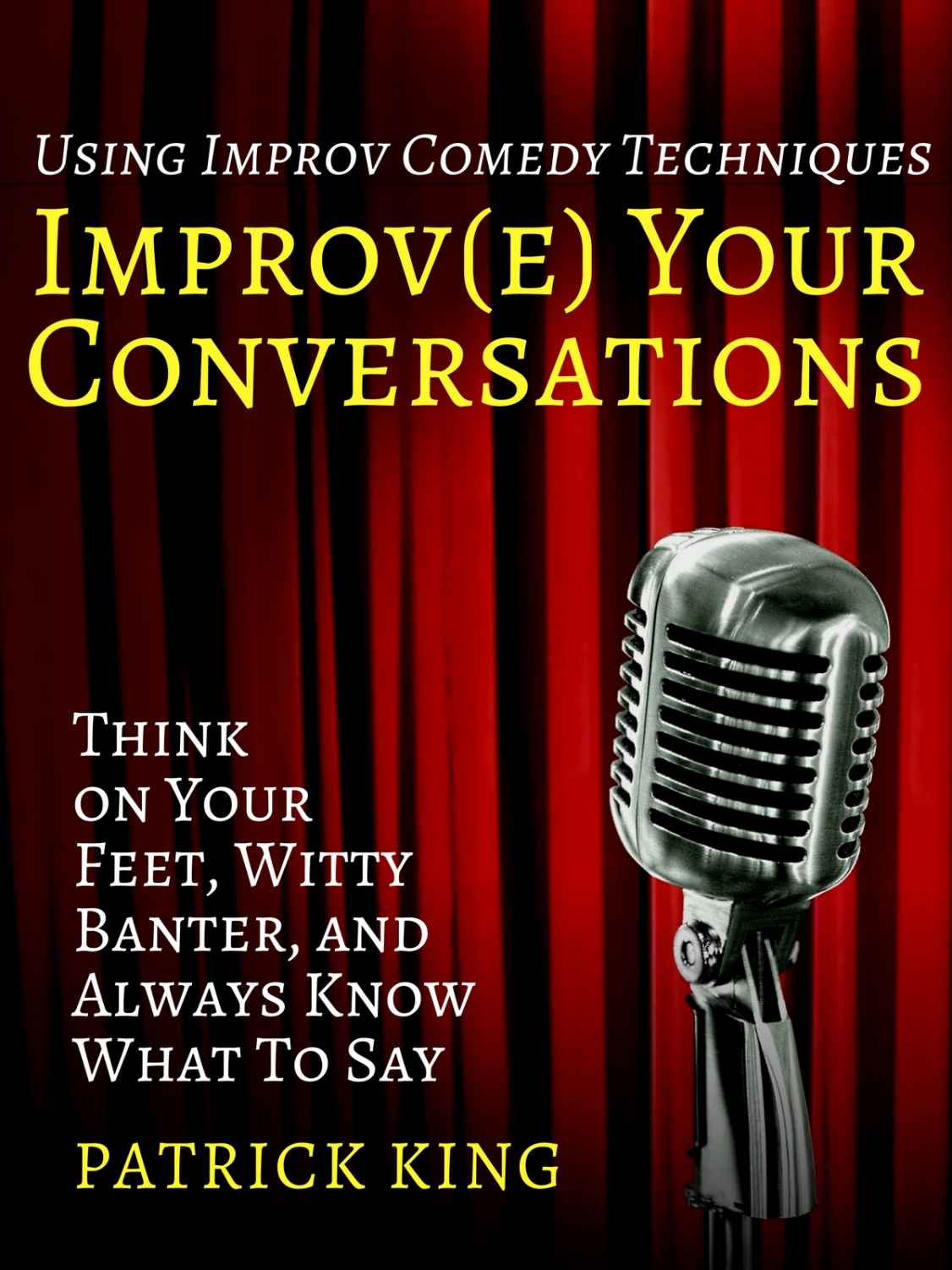 Improve Your Conversations:  Think on Your Feet, Witty Banter, and Always Know What To Say with Improv Comedy Techniques (How to be More Likable and Charismatic Book 1)