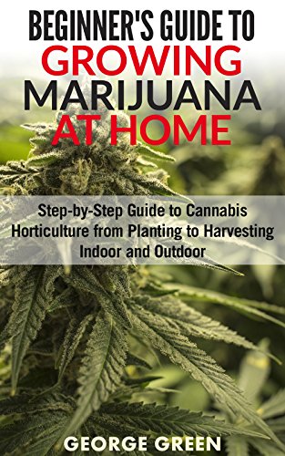 Beginner&rsquo;s Guide to Growing Marijuana at Home: Step-by-Step Guide to Cannabis Horticulture from Planting to Harvesting Indoor and Outdoor