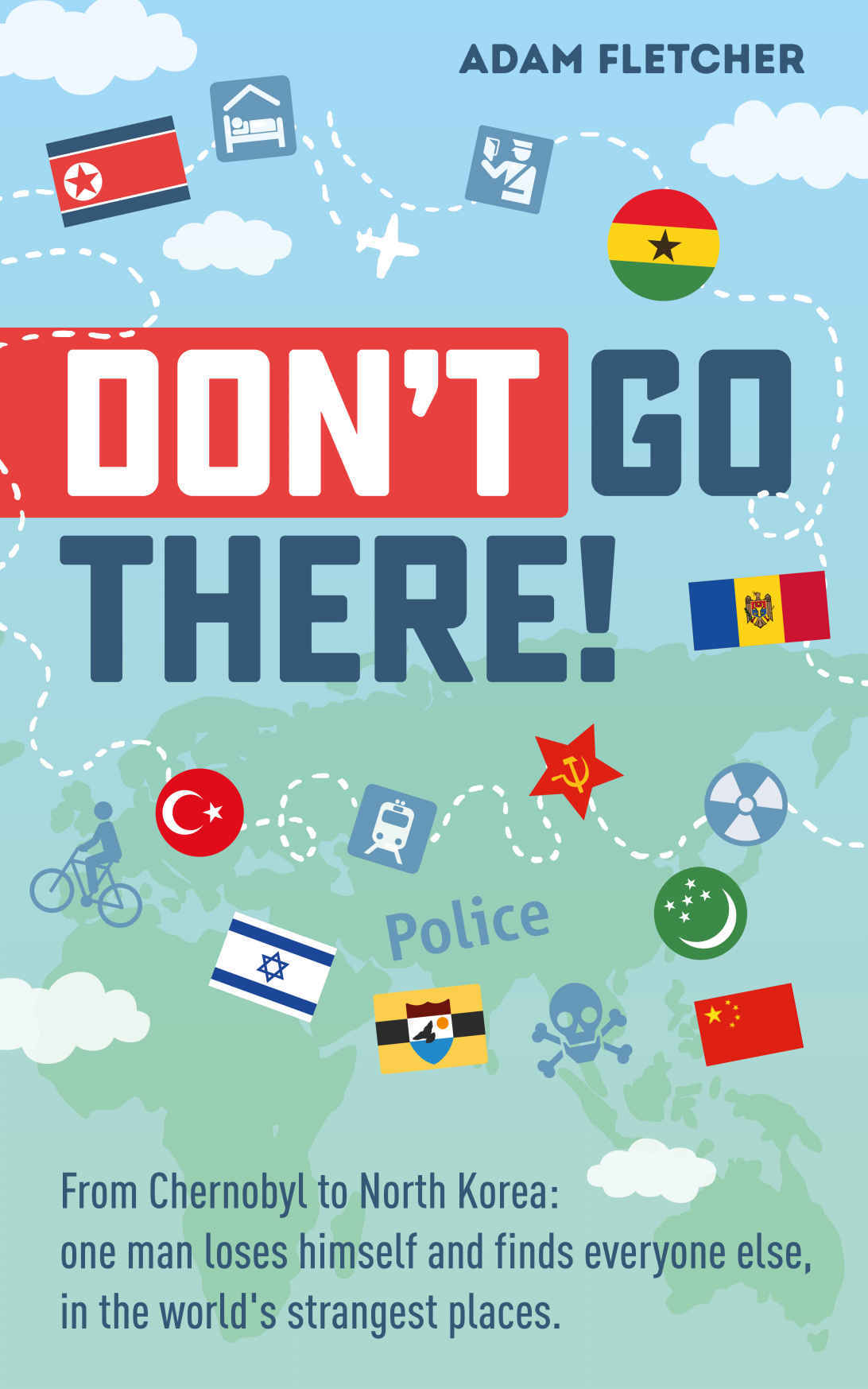 Don&rsquo;t Go There: From Chernobyl to North Korea&mdash;one man&rsquo;s quest to lose himself and find everyone else in the world&rsquo;s strangest places (Weird Travel Book 1)