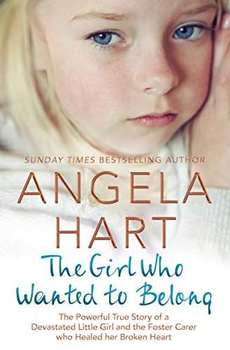 The Girl Who Wanted to Belong: The True Story of a Devastated Little Girl and the Foster Carer who Healed her Broken Heart (Angela Hart Book 5)