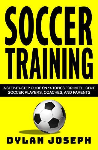 Soccer Training: A Step-by-Step Guide on 14 Topics for Intelligent Soccer Players, Coaches, and Parents (Understand Soccer)