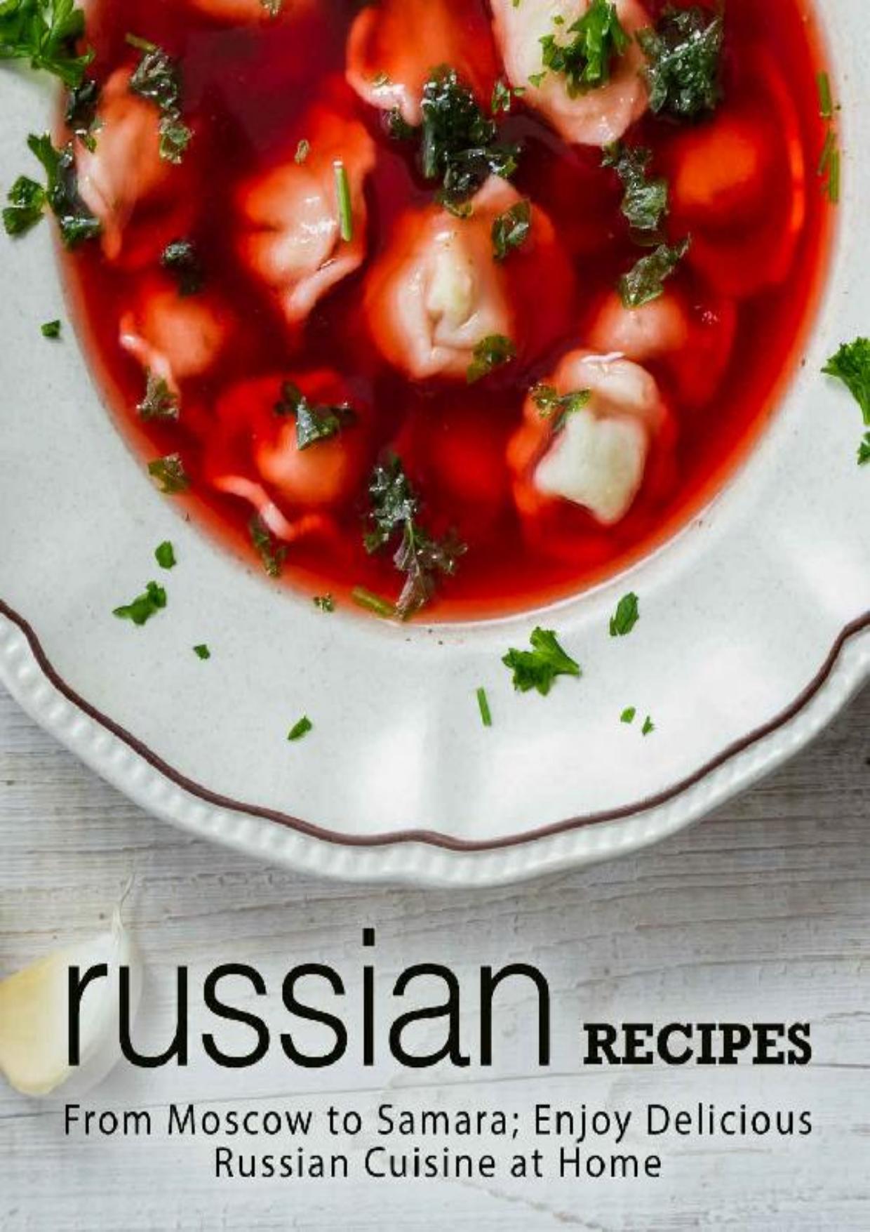 Russian Recipes: From Moscow to Samara; Enjoy Delicious Russian Cuisine at Home