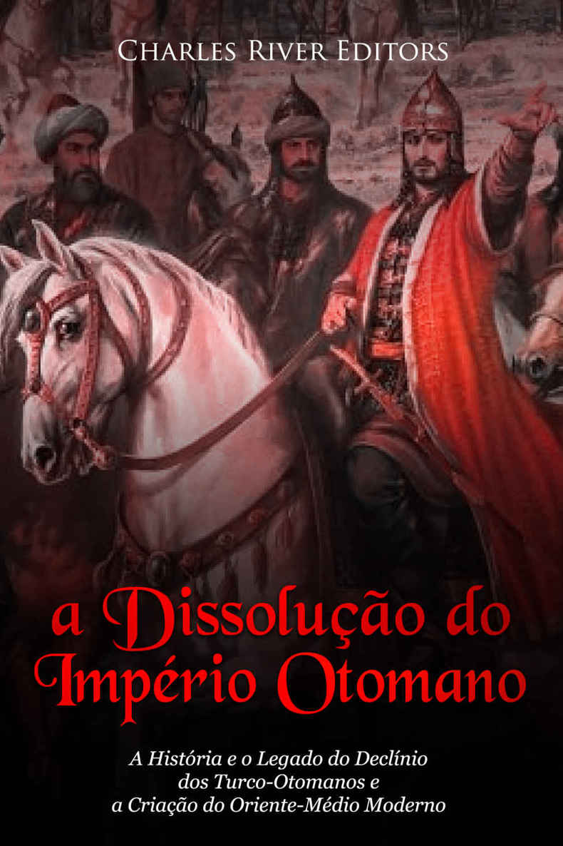 A Dissolução do Império Otomano: A História e o Legado do Declínio dos Turco-Otomanos e a Criação do Oriente-Médio Moderno