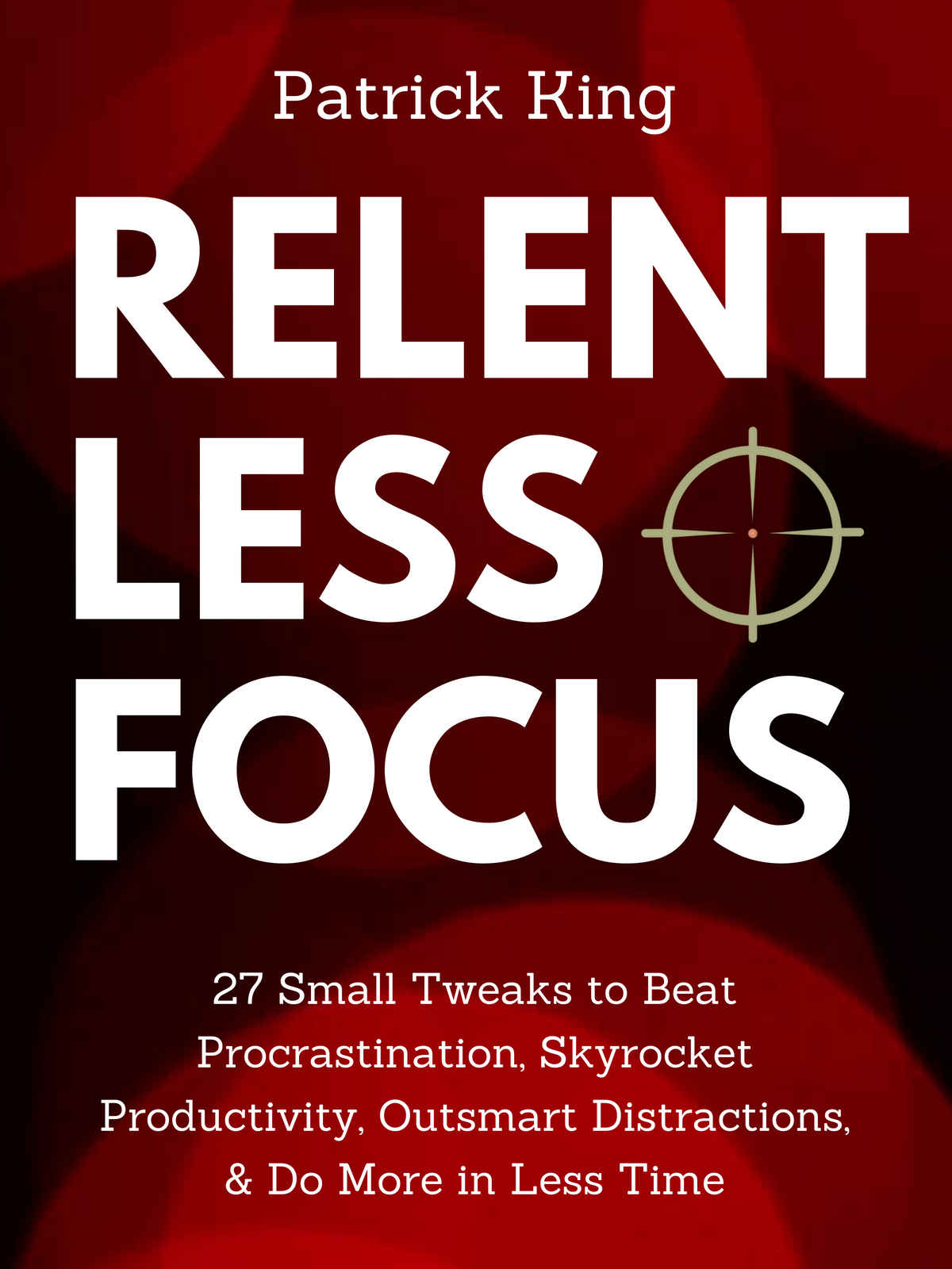 Relentless Focus: 27 Small Tweaks to Beat Procrastination, Skyrocket Productivity, Outsmart Distractions, & Do More in Less Time (Clear Thinking and Fast Action)