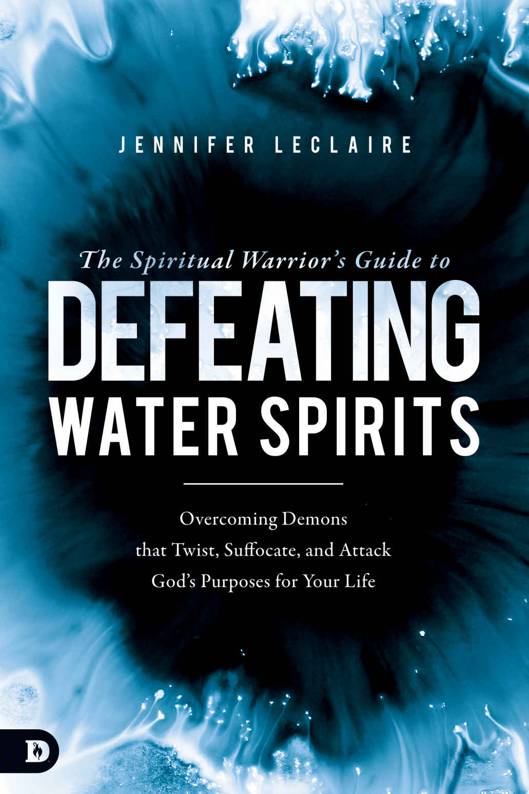 The Spiritual Warrior’s Guide to Defeating Water Spirits: Overcoming Demons that Twist, Suffocate, and Attack God's Purposes for Your Life