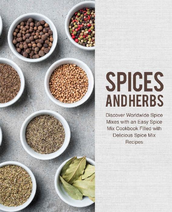 Spices and Herbs: Discover Worldwide Spice Mixes with an Easy Spice Mix Cookbook Filled with Delicious Spice Mix Recipes